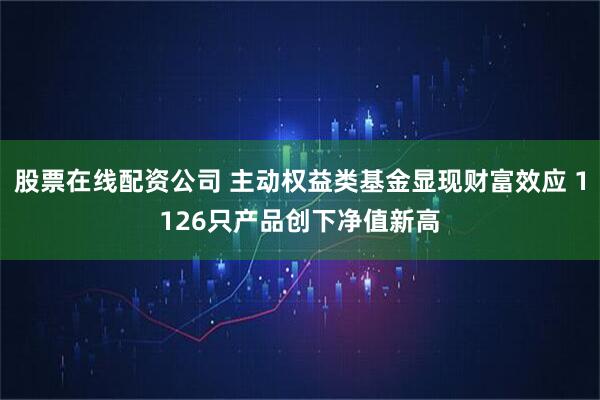 股票在线配资公司 主动权益类基金显现财富效应 1126只产品创下净值新高