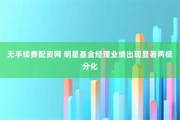 无手续费配资网 明星基金经理业绩出现显著两极分化