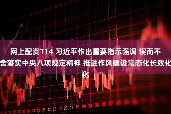 网上配资114 习近平作出重要指示强调 锲而不舍落实中央八项规定精神 推进作风建设常态化长效化