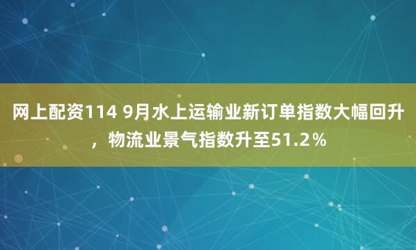 网上配资114 9月水上运输业新订单指数大幅回升，物流业景气指数升至51.2％