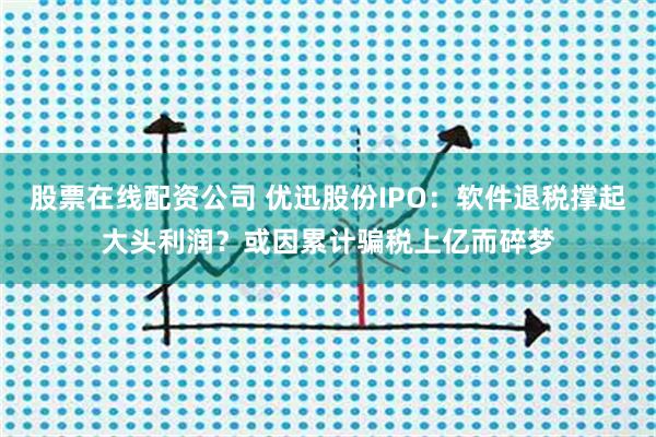 股票在线配资公司 优迅股份IPO：软件退税撑起大头利润？或因累计骗税上亿而碎梦