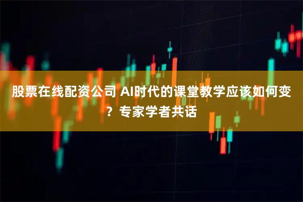 股票在线配资公司 AI时代的课堂教学应该如何变？专家学者共话