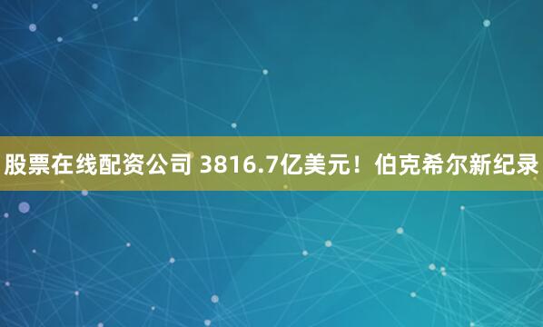 股票在线配资公司 3816.7亿美元！伯克希尔新纪录