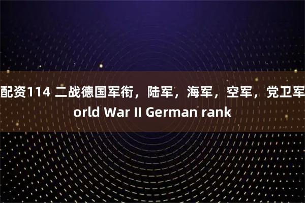 网上配资114 二战德国军衔，陆军，海军，空军，党卫军，World War II German rank