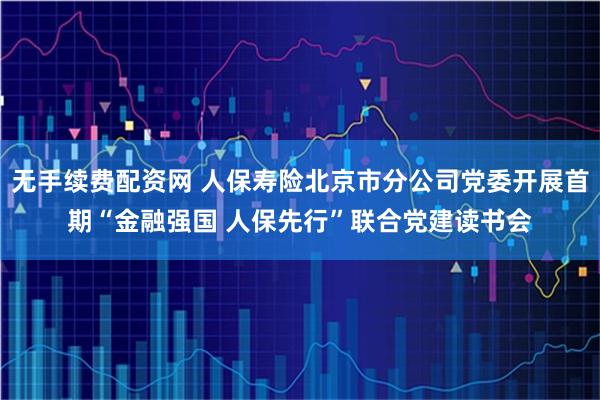 无手续费配资网 人保寿险北京市分公司党委开展首期“金融强国 人保先行”联合党建读书会