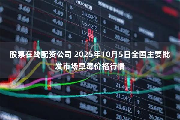 股票在线配资公司 2025年10月5日全国主要批发市场草莓价格行情