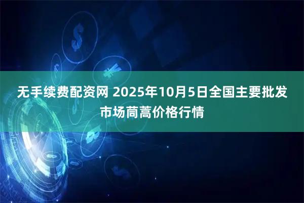无手续费配资网 2025年10月5日全国主要批发市场茼蒿价格行情
