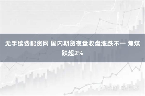 无手续费配资网 国内期货夜盘收盘涨跌不一 焦煤跌超2%