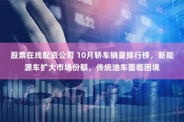 股票在线配资公司 10月轿车销量排行榜，新能源车扩大市场份额，传统油车面临困境