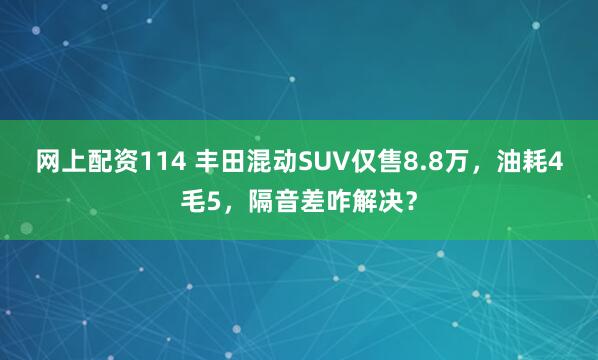 网上配资114 丰田混动SUV仅售8.8万，油耗4毛5，隔音差咋解决？