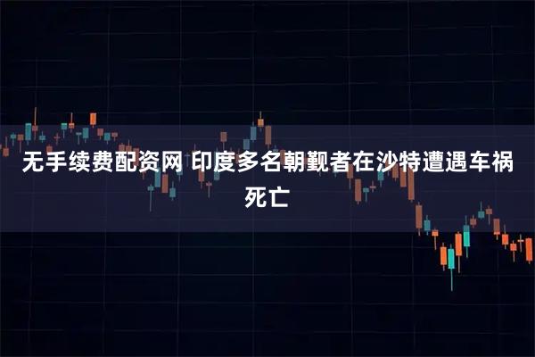 无手续费配资网 印度多名朝觐者在沙特遭遇车祸死亡