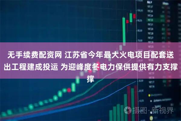 无手续费配资网 江苏省今年最大火电项目配套送出工程建成投运 为迎峰度冬电力保供提供有力支撑
