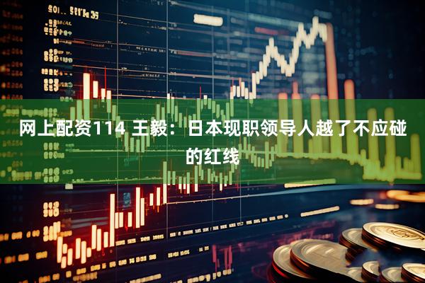 网上配资114 王毅：日本现职领导人越了不应碰的红线