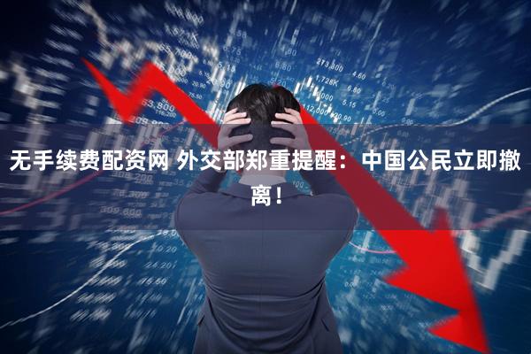 无手续费配资网 外交部郑重提醒：中国公民立即撤离！