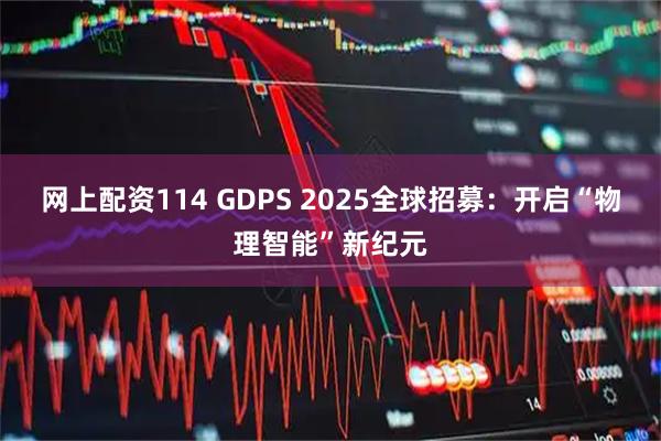 网上配资114 GDPS 2025全球招募：开启“物理智能”新纪元