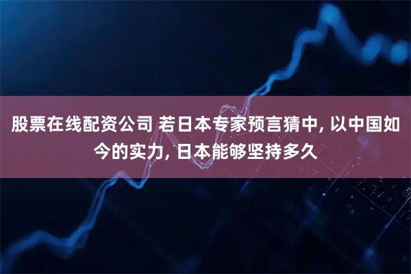 股票在线配资公司 若日本专家预言猜中, 以中国如今的实力, 日本能够坚持多久