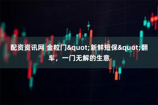 配资资讯网 金粒门"新鲜短保"翻车，一门无解的生意