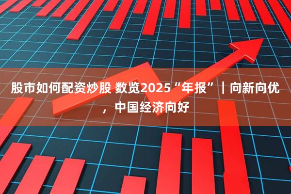 股市如何配资炒股 数览2025“年报”｜向新向优，中国经济向好