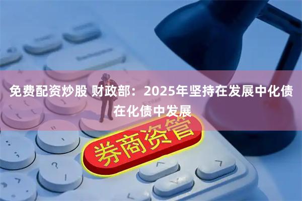 免费配资炒股 财政部：2025年坚持在发展中化债 在化债中发展