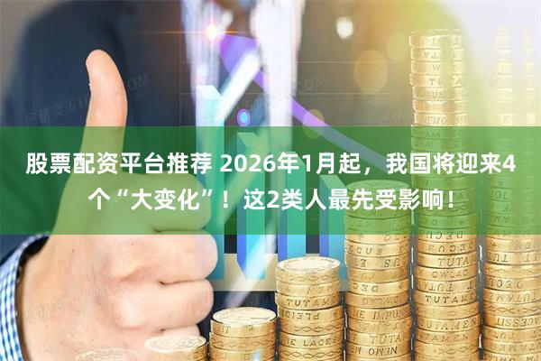 股票配资平台推荐 2026年1月起，我国将迎来4个“大变化”！这2类人最先受影响！