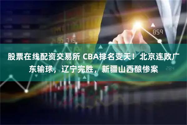 股票在线配资交易所 CBA排名变天！北京连败广东输球，辽宁完胜，新疆山西酿惨案