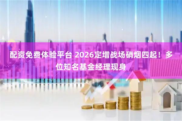配资免费体验平台 2026定增战场硝烟四起！多位知名基金经理现身