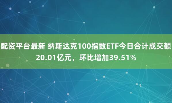 配资平台最新 纳斯达克100指数ETF今日合计成交额20.01亿元，环比增加39.51%