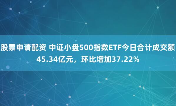 股票申请配资 中证小盘500指数ETF今日合计成交额45.34亿元，环比增加37.22%