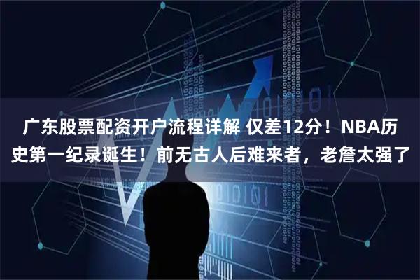 广东股票配资开户流程详解 仅差12分！NBA历史第一纪录诞生！前无古人后难来者，老詹太强了