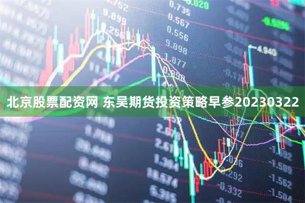 北京股票配资网 东吴期货投资策略早参20230322