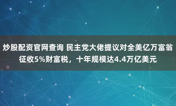 炒股配资官网查询 民主党大佬提议对全美亿万富翁征收5%财富税，十年规模达4.4万亿美元