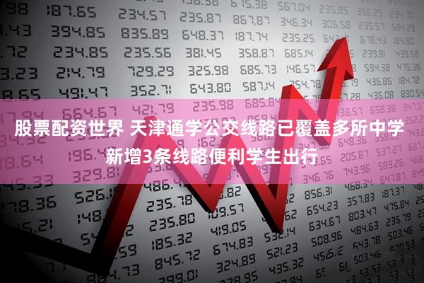 股票配资世界 天津通学公交线路已覆盖多所中学 新增3条线路便利学生出行