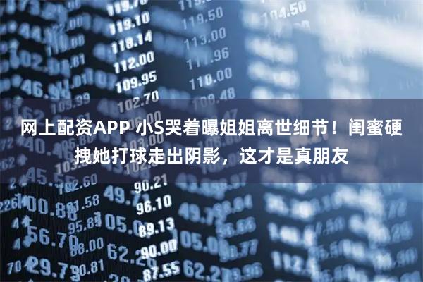 网上配资APP 小S哭着曝姐姐离世细节！闺蜜硬拽她打球走出阴影，这才是真朋友