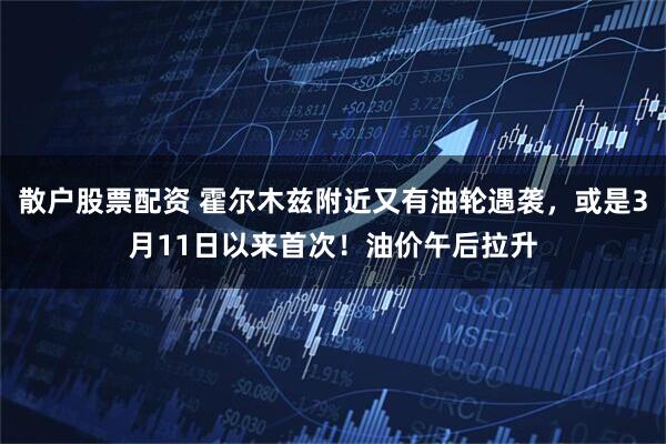 散户股票配资 霍尔木兹附近又有油轮遇袭，或是3月11日以来首次！油价午后拉升