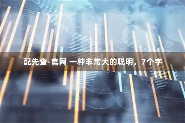 配先查-官网 一种非常大的聪明，7个字