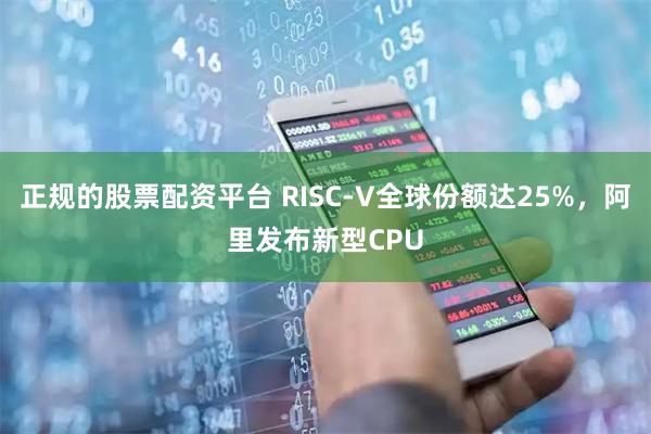 正规的股票配资平台 RISC-V全球份额达25%，阿里发布新型CPU