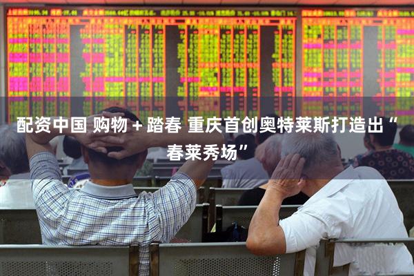 配资中国 购物＋踏春 重庆首创奥特莱斯打造出“春莱秀场”