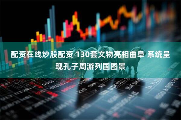配资在线炒股配资 130套文物亮相曲阜 系统呈现孔子周游列国图景