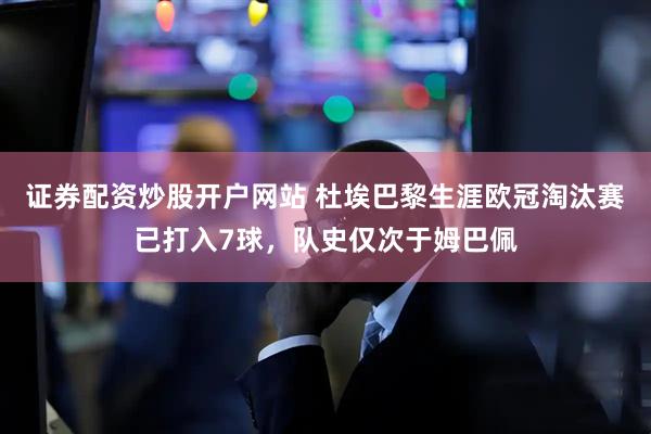 证券配资炒股开户网站 杜埃巴黎生涯欧冠淘汰赛已打入7球，队史仅次于姆巴佩