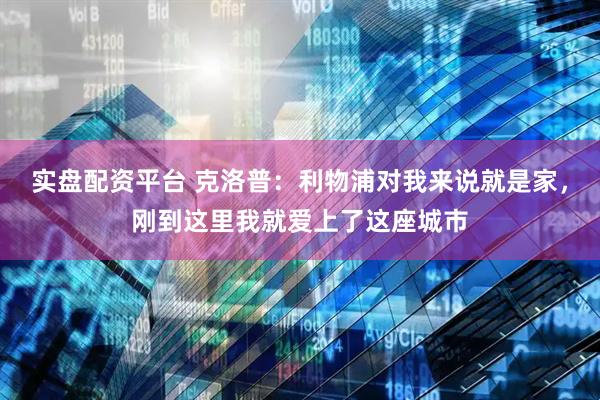 实盘配资平台 克洛普：利物浦对我来说就是家，刚到这里我就爱上了这座城市