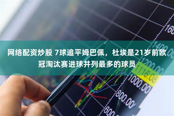 网络配资炒股 7球追平姆巴佩，杜埃是21岁前欧冠淘汰赛进球并列最多的球员