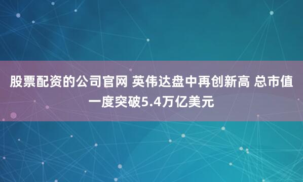 股票配资的公司官网 英伟达盘中再创新高 总市值一度突破5.4万亿美元