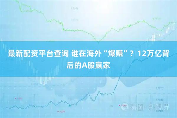 最新配资平台查询 谁在海外“爆赚”？12万亿背后的A股赢家