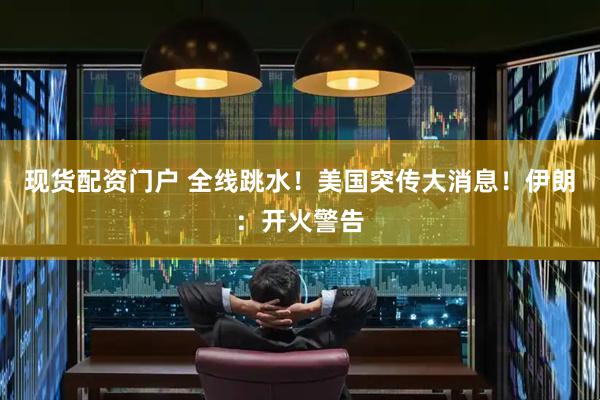 现货配资门户 全线跳水！美国突传大消息！伊朗：开火警告