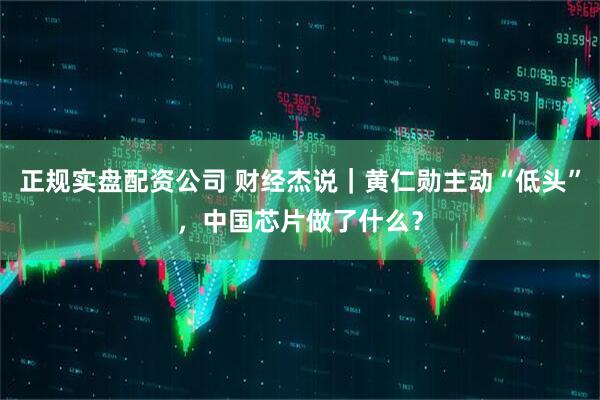 正规实盘配资公司 财经杰说｜黄仁勋主动“低头”，中国芯片做了什么？
