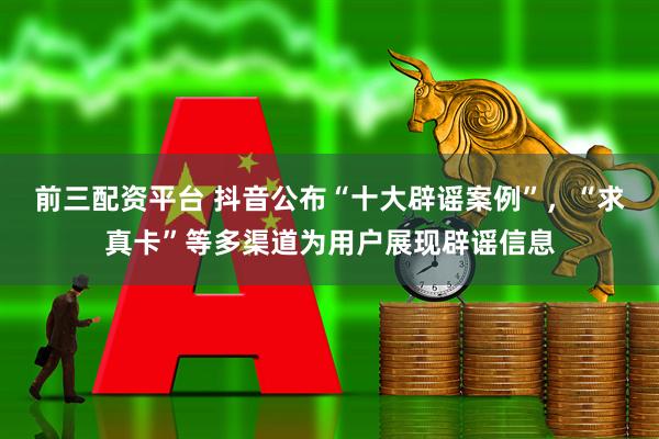 前三配资平台 抖音公布“十大辟谣案例”，“求真卡”等多渠道为用户展现辟谣信息