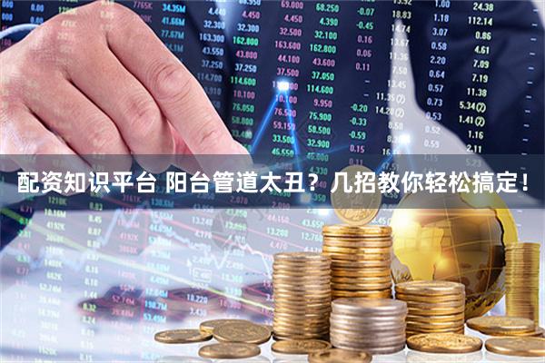 配资知识平台 阳台管道太丑？几招教你轻松搞定！