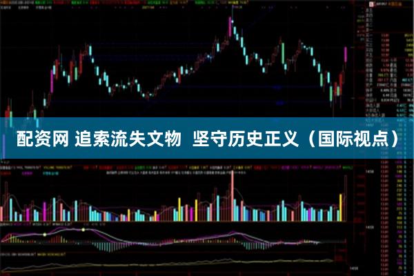 配资网 追索流失文物  坚守历史正义（国际视点）