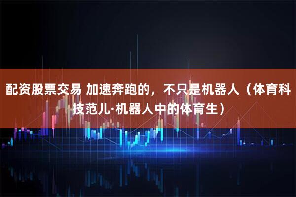 配资股票交易 加速奔跑的，不只是机器人（体育科技范儿·机器人中的体育生）