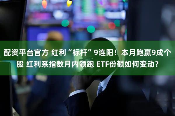 配资平台官方 红利“标杆”9连阳！本月跑赢9成个股 红利系指数月内领跑 ETF份额如何变动？